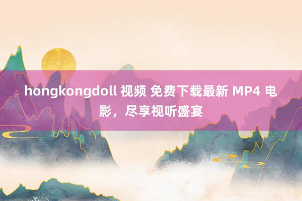 hongkongdoll 视频 免费下载最新 MP4 电影，尽享视听盛宴