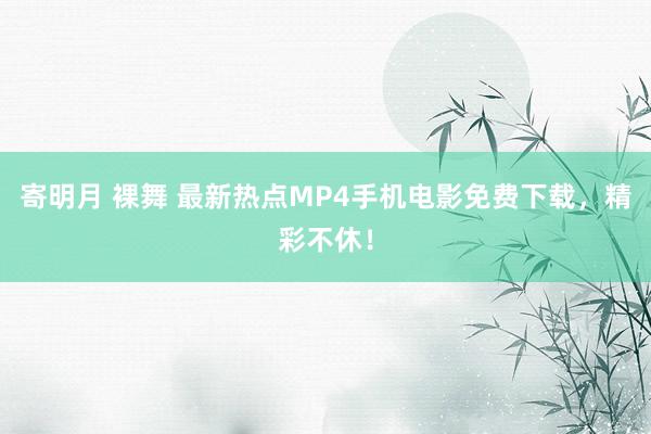 寄明月 裸舞 最新热点MP4手机电影免费下载，精彩不休！