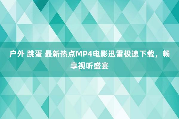 户外 跳蛋 最新热点MP4电影迅雷极速下载，畅享视听盛宴