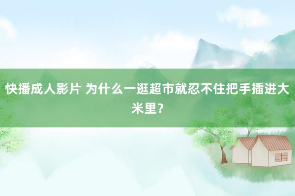 快播成人影片 为什么一逛超市就忍不住把手插进大米里？