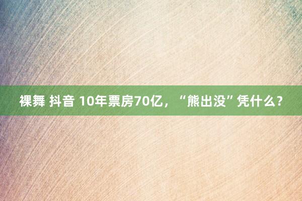 裸舞 抖音 10年票房70亿，“熊出没”凭什么？