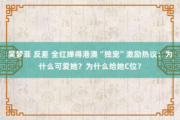 吴梦菲 反差 全红婵得港澳“独宠”激励热议：为什么可爱她？为什么给她C位？