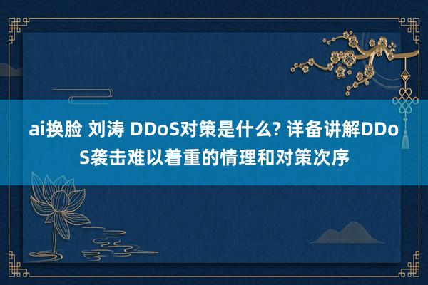 ai换脸 刘涛 DDoS对策是什么? 详备讲解DDoS袭击难以着重的情理和对策次序