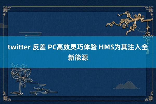 twitter 反差 PC高效灵巧体验 HMS为其注入全新能源