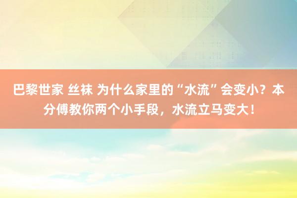 巴黎世家 丝袜 为什么家里的“水流”会变小？本分傅教你两个小手段，水流立马变大！