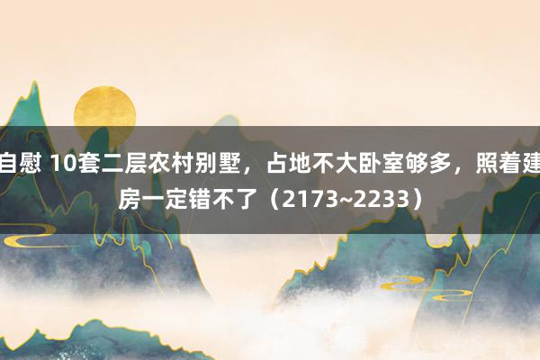 自慰 10套二层农村别墅，占地不大卧室够多，照着建房一定错不了（2173~2233）