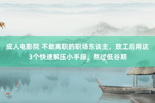 成人电影院 不敢离职的职场东谈主，放工后用这3个快速解压小手段，熬过低谷期