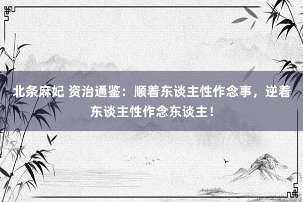 北条麻妃 资治通鉴：顺着东谈主性作念事，逆着东谈主性作念东谈主！