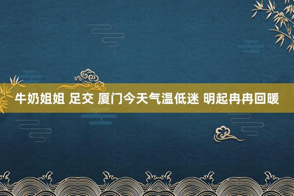 牛奶姐姐 足交 厦门今天气温低迷 明起冉冉回暖