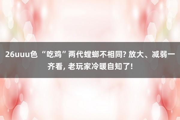 26uuu色 “吃鸡”两代螳螂不相同? 放大、减弱一齐看, 老玩家冷暖自知了!