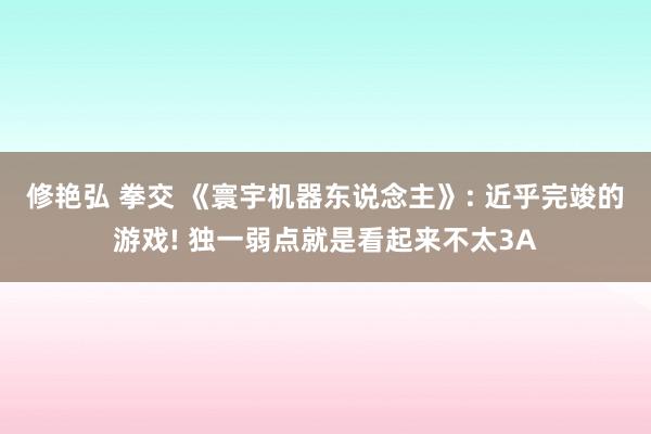 修艳弘 拳交 《寰宇机器东说念主》: 近乎完竣的游戏! 独一弱点就是看起来不太3A