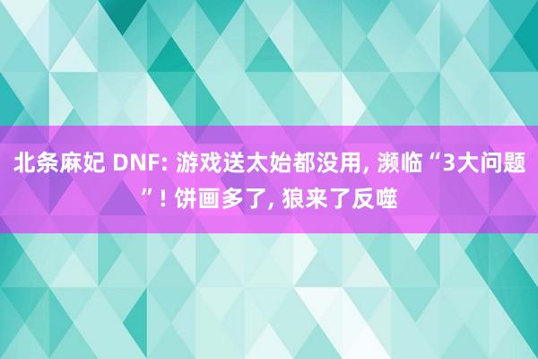 北条麻妃 DNF: 游戏送太始都没用， 濒临“3大问题”! 饼画多了， 狼来了反噬