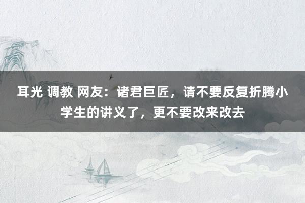 耳光 调教 网友：诸君巨匠，请不要反复折腾小学生的讲义了，更不要改来改去