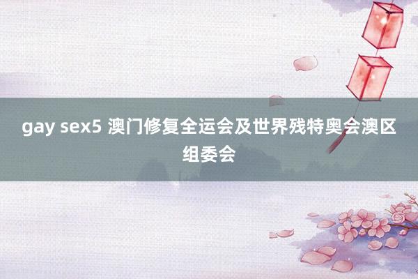 gay sex5 澳门修复全运会及世界残特奥会澳区组委会