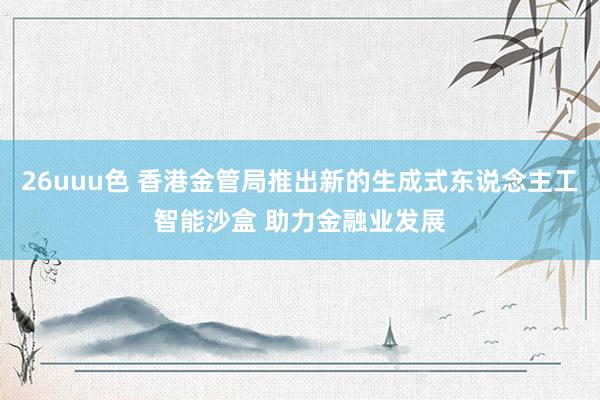 26uuu色 香港金管局推出新的生成式东说念主工智能沙盒 助力金融业发展