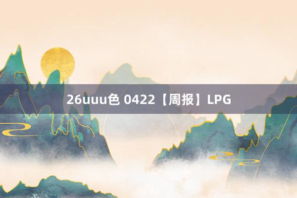 26uuu色 0422【周报】LPG