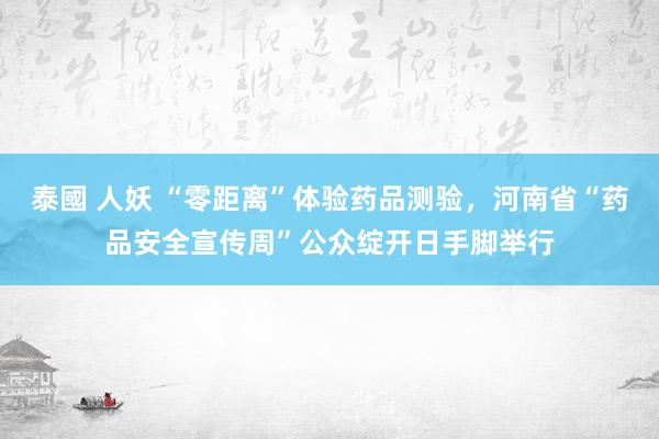 泰國 人妖 “零距离”体验药品测验，河南省“药品安全宣传周”公众绽开日手脚举行