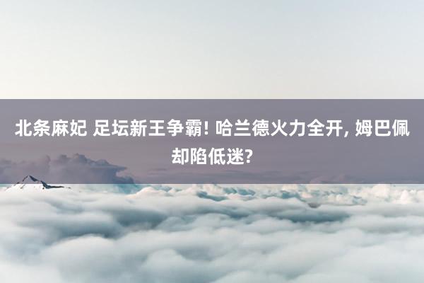 北条麻妃 足坛新王争霸! 哈兰德火力全开, 姆巴佩却陷低迷?