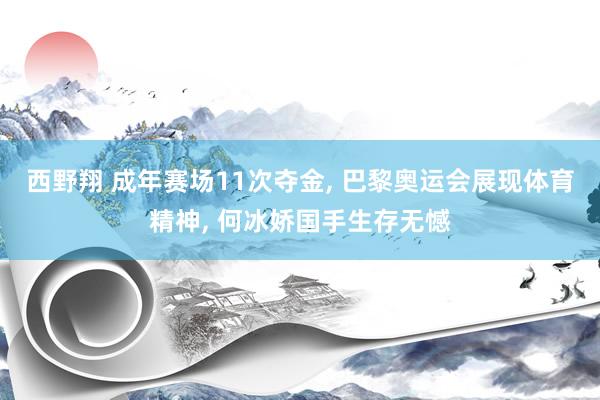 西野翔 成年赛场11次夺金, 巴黎奥运会展现体育精神, 何冰娇国手生存无憾