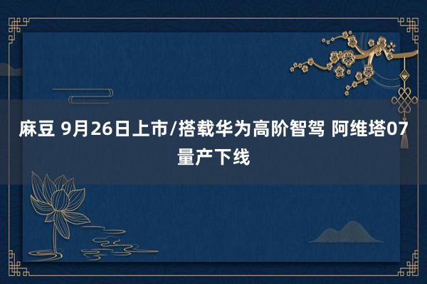 麻豆 9月26日上市/搭载华为高阶智驾 阿维塔07量产下线