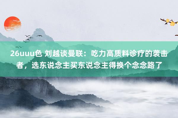 26uuu色 刘越谈曼联：吃力高质料诊疗的袭击者，选东说念主买东说念主得换个念念路了