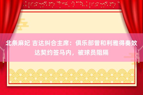 北条麻妃 吉达纠合主席：俱乐部曾和利雅得奏效达契约签马内，被球员阻隔