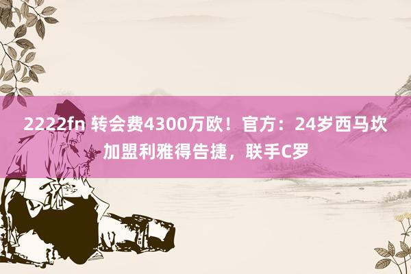 2222fn 转会费4300万欧！官方：24岁西马坎加盟利雅得告捷，联手C罗