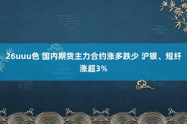 26uuu色 国内期货主力合约涨多跌少 沪银、短纤涨超3%