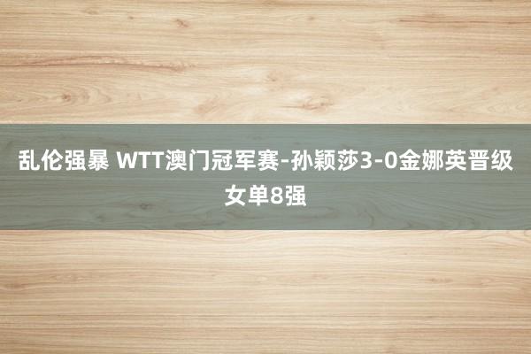 乱伦强暴 WTT澳门冠军赛-孙颖莎3-0金娜英晋级女单8强