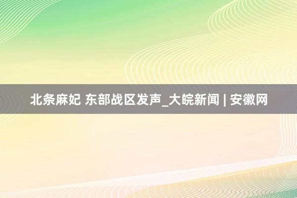 北条麻妃 东部战区发声_大皖新闻 | 安徽网