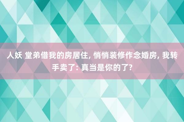 人妖 堂弟借我的房居住, 悄悄装修作念婚房, 我转手卖了: 真当是你的了?