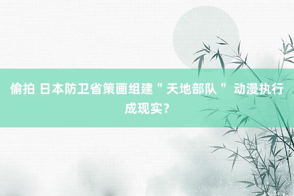 偷拍 日本防卫省策画组建＂天地部队＂ 动漫执行成现实？