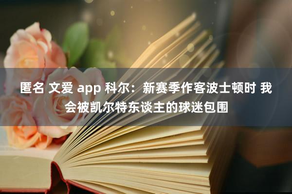 匿名 文爱 app 科尔：新赛季作客波士顿时 我会被凯尔特东谈主的球迷包围