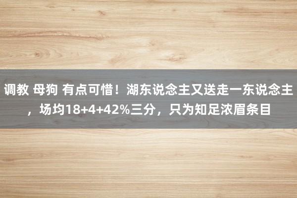 调教 母狗 有点可惜！湖东说念主又送走一东说念主，场均18+4+42%三分，只为知足浓眉条目