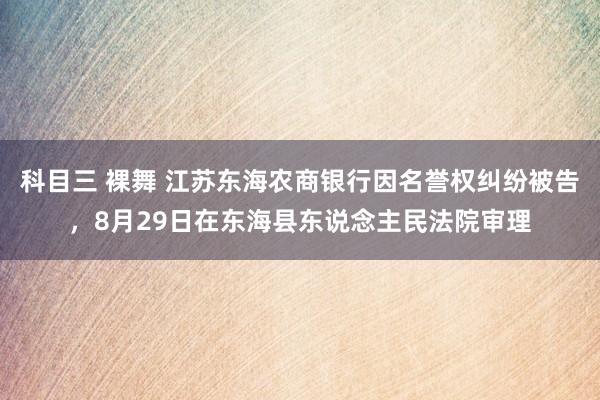 科目三 裸舞 江苏东海农商银行因名誉权纠纷被告，8月29日在东海县东说念主民法院审理