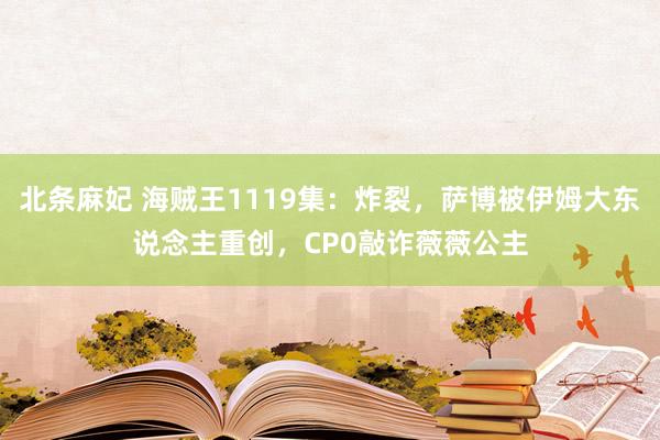 北条麻妃 海贼王1119集：炸裂，萨博被伊姆大东说念主重创，CP0敲诈薇薇公主