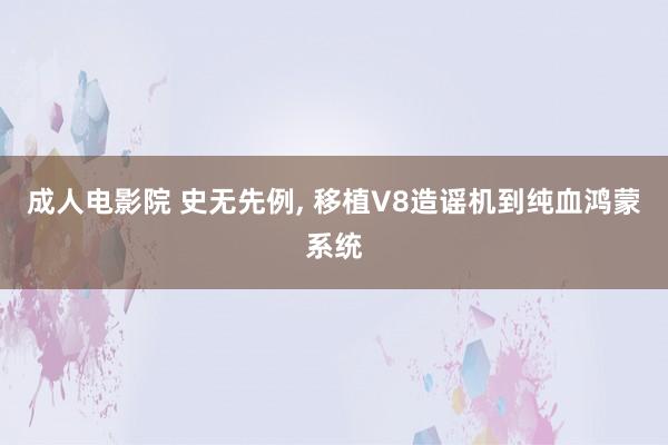 成人电影院 史无先例, 移植V8造谣机到纯血鸿蒙系统