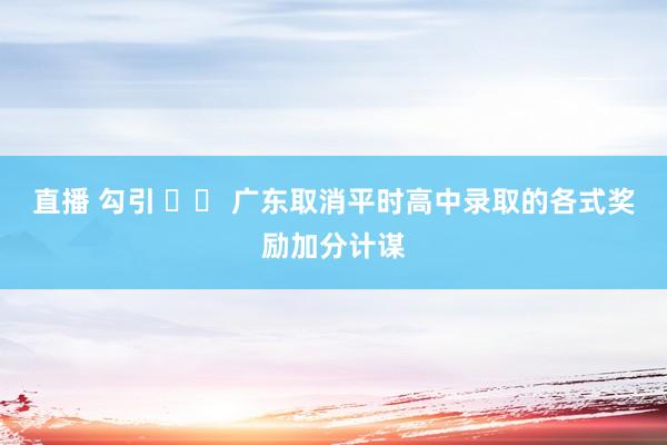 直播 勾引 		 广东取消平时高中录取的各式奖励加分计谋