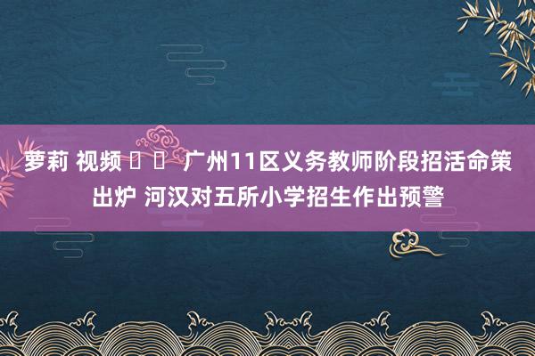 萝莉 视频 		 广州11区义务教师阶段招活命策出炉 河汉对五所小学招生作出预警