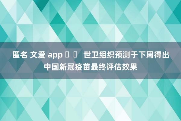 匿名 文爱 app 		 世卫组织预测于下周得出中国新冠疫苗最终评估效果