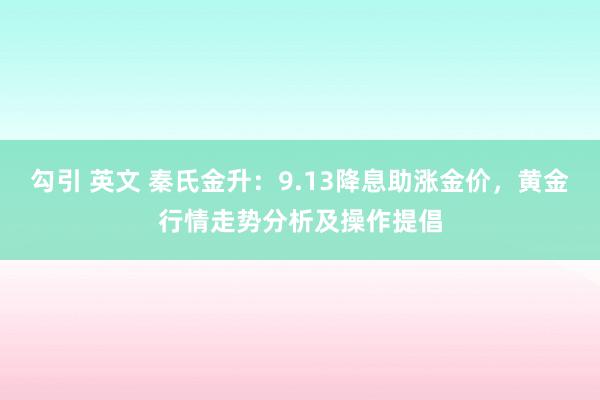 勾引 英文 秦氏金升：9.13降息助涨金价，黄金行情走势分析及操作提倡