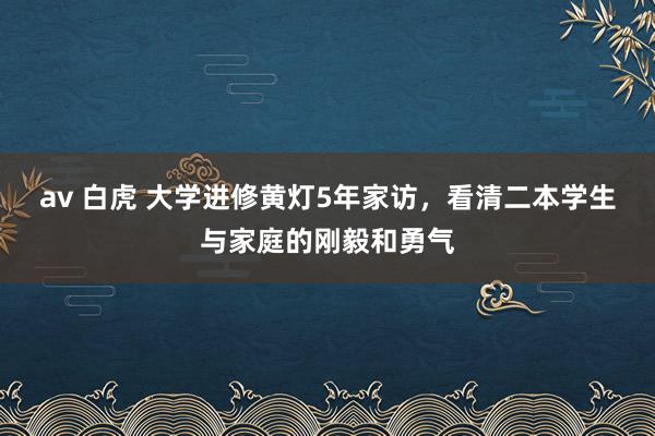 av 白虎 大学进修黄灯5年家访，看清二本学生与家庭的刚毅和勇气