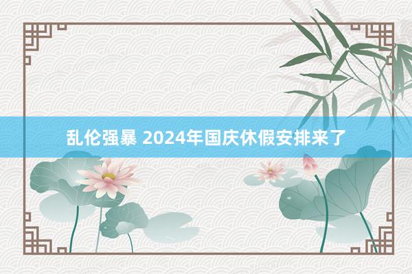 乱伦强暴 2024年国庆休假安排来了