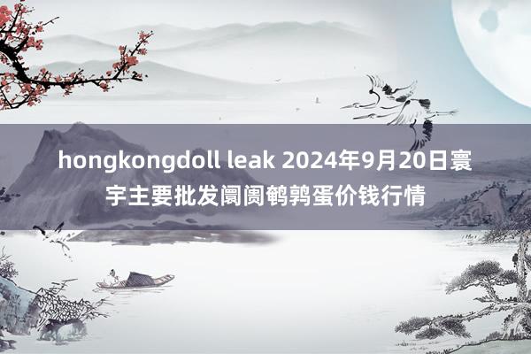 hongkongdoll leak 2024年9月20日寰宇主要批发阛阓鹌鹑蛋价钱行情