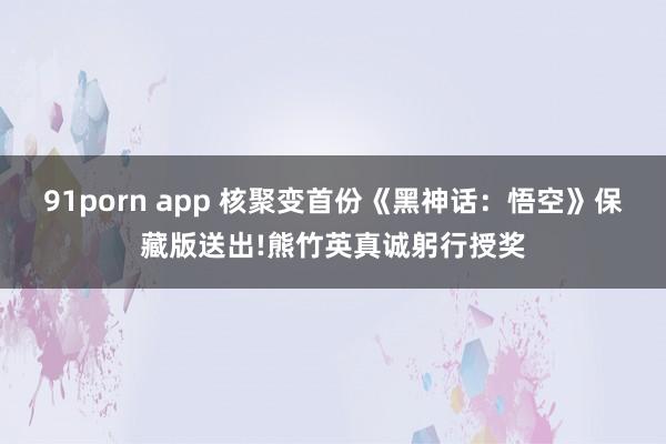 91porn app 核聚变首份《黑神话：悟空》保藏版送出!熊竹英真诚躬行授奖