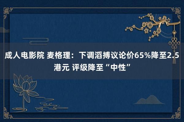 成人电影院 麦格理：下调滔搏议论价65%降至2.5港元 评级降至“中性”