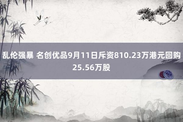 乱伦强暴 名创优品9月11日斥资810.23万港元回购25.56万股