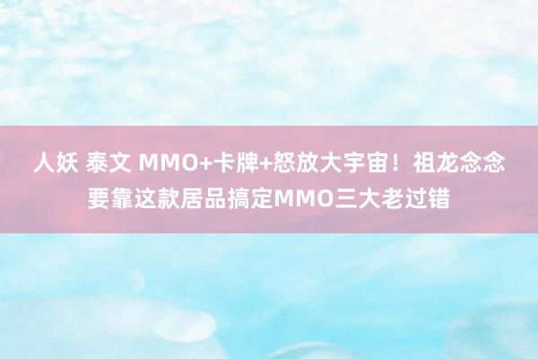 人妖 泰文 MMO+卡牌+怒放大宇宙！祖龙念念要靠这款居品搞定MMO三大老过错