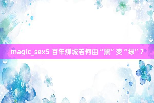 magic_sex5 百年煤城若何由“黑”变“绿”？