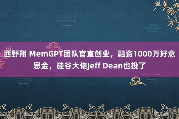 西野翔 MemGPT团队官宣创业，融资1000万好意思金，硅谷大佬Jeff Dean也投了